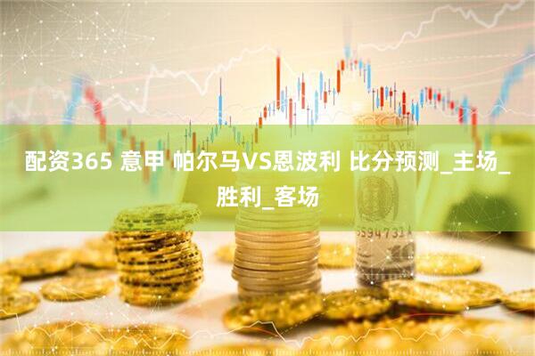 配资365 意甲 帕尔马VS恩波利 比分预测_主场_胜利_客场