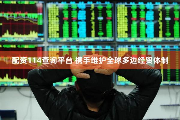 配资114查询平台 携手维护全球多边经贸体制