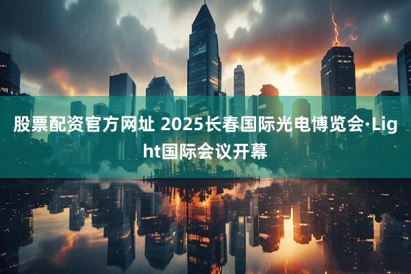 股票配资官方网址 2025长春国际光电博览会·Light国际会议开幕