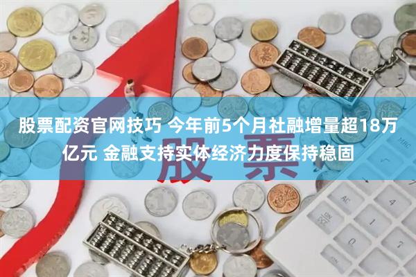 股票配资官网技巧 今年前5个月社融增量超18万亿元 金融支持实体经济力度保持稳固