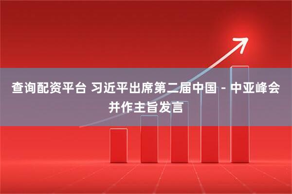 查询配资平台 习近平出席第二届中国－中亚峰会并作主旨发言