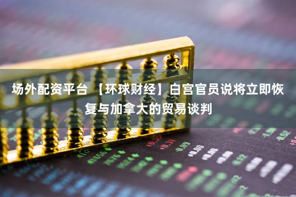 场外配资平台 【环球财经】白宫官员说将立即恢复与加拿大的贸易谈判