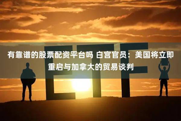 有靠谱的股票配资平台吗 白宫官员：美国将立即重启与加拿大的贸易谈判