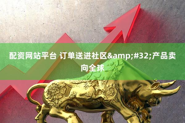 配资网站平台 订单送进社区&#32;产品卖向全球