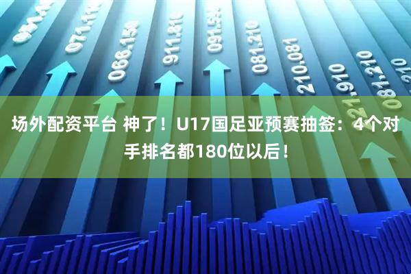 场外配资平台 神了！U17国足亚预赛抽签：4个对手排名都180位以后！