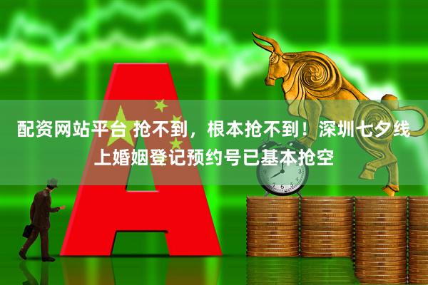 配资网站平台 抢不到，根本抢不到！深圳七夕线上婚姻登记预约号已基本抢空