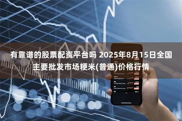 有靠谱的股票配资平台吗 2025年8月15日全国主要批发市场粳米(普通)价格行情