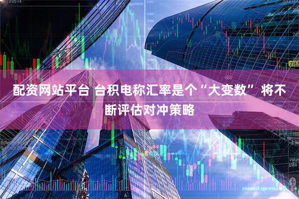 配资网站平台 台积电称汇率是个“大变数” 将不断评估对冲策略