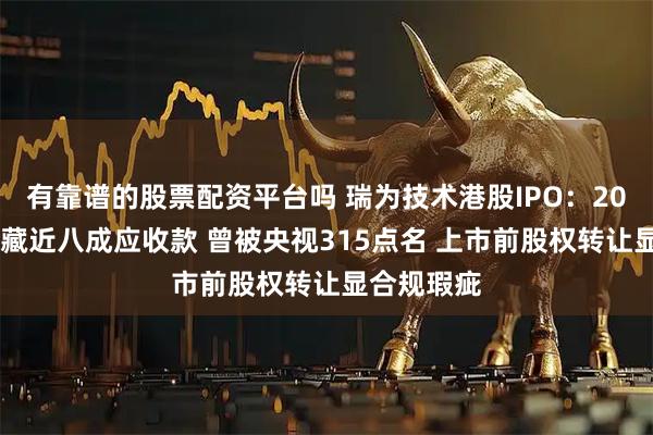 有靠谱的股票配资平台吗 瑞为技术港股IPO：2024年盈利藏近八成应收款 曾被央视315点名 上市前股权转让显合规瑕疵
