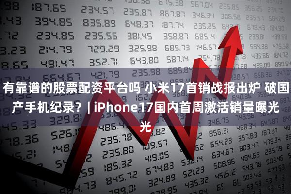 有靠谱的股票配资平台吗 小米17首销战报出炉 破国产手机纪录？| iPhone17国内首周激活销量曝光