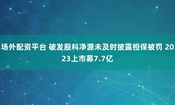 场外配资平台 破发股科净源未及时披露担保被罚 2023上市募7.7亿