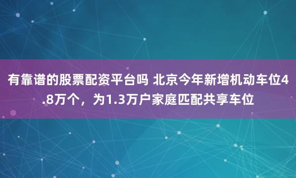 有靠谱的股票配资平台吗 北京今年新增机动车位4.8万个，为1.3万户家庭匹配共享车位