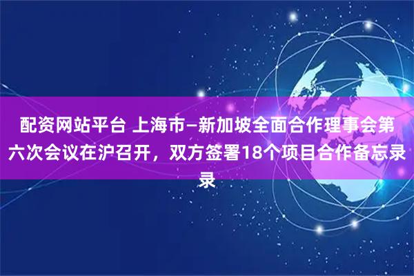 配资网站平台 上海市—新加坡全面合作理事会第六次会议在沪召开，双方签署18个项目合作备忘录